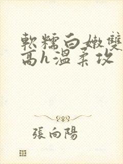 软糯白嫩双性受高h温柔攻