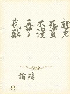 我再不死就真无敌了漫画免费观看