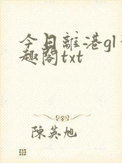 今日离港gl笔趣阁txt