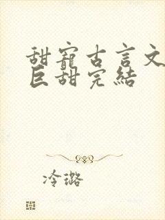 甜宠古言文推荐巨甜完结