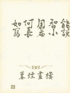 如何用智能ai写长篇小说