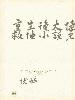 重生后大佬让我救他小说免费阅读