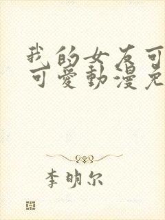 我的女友可不止可爱动漫免费观看全集