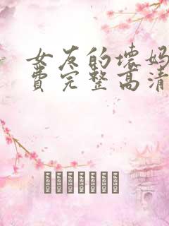 女友的坏妈妈免费完整高清电视剧观看全集