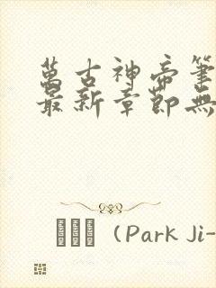 万古神帝笔趣阁最新章节无弹窗