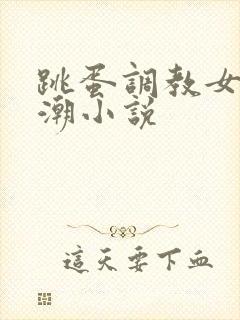 跳蛋调教女友高潮小说