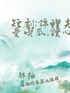 短剧:锦鲤夫人爱吃瓜,读心少帅偏宠她