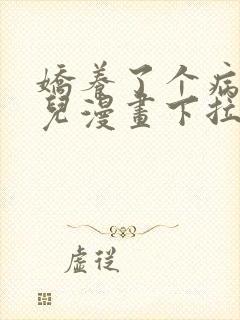 娇养了个病美人儿漫画下拉式