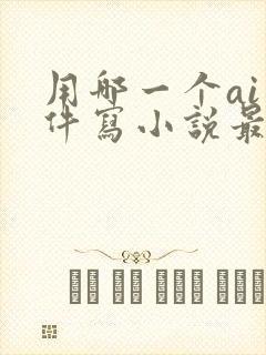 用哪一个ai软件写小说最好