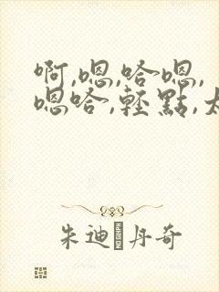 啊,嗯,哈嗯,嗯哈,轻点,太深了