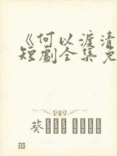 《何以渡清欢》短剧全集免费观看