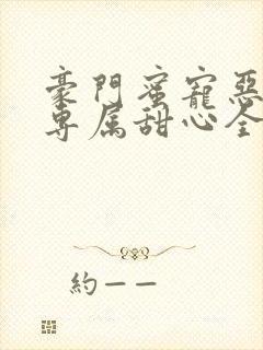 豪门蜜宠恶魔的专属甜心全文免费阅读