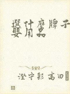 选什么牌子的母婴用品