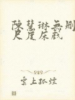 陈慧琳无删减大尺度床戏