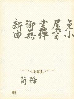 新御书屋免费自由无弹窗小说