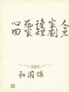 心死后家人跪求回家短剧免费观看