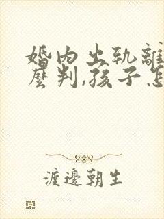 婚内出轨离婚怎么判,孩子怎么分