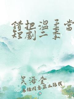 错把温柔当情深短剧二季