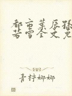 都市叶辰孙怡夏若雪全文免费阅读