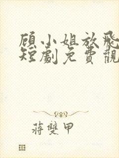 顾小姐放飞自我短剧免费观看全集