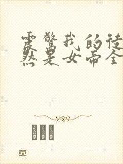 震惊我的徒弟居然是女帝全文在线阅读