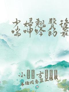 少妇翘臀后进娇喘呻吟的最新动态