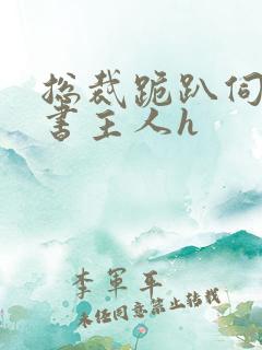 总裁跪趴伺候秘书主人h