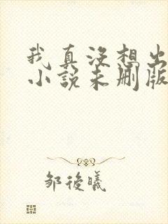 我真没想出名啊小说未删版txt