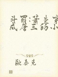 斗罗:萧炎穿越成唐三的小说