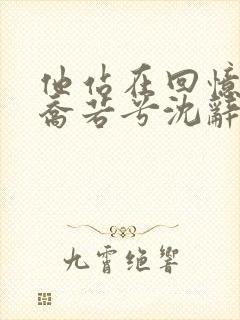 他站在回忆尽头乔若兮沈辞安免费版