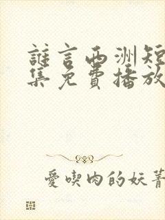 谁言西洲短剧全集免费播放