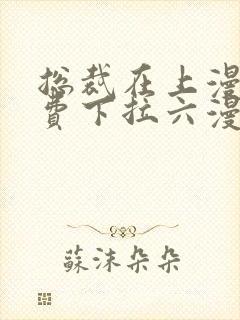 总裁在上漫画免费下拉六漫画阅读最新章节