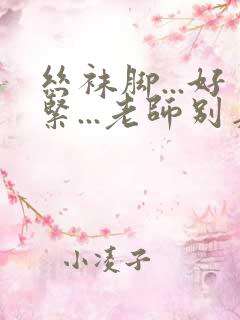 丝袜脚...好紧...老师别夹