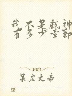 我不是戏神一共有多少章节