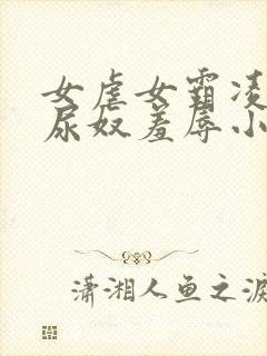 女虐女霸凌羞辱尿奴羞辱小说