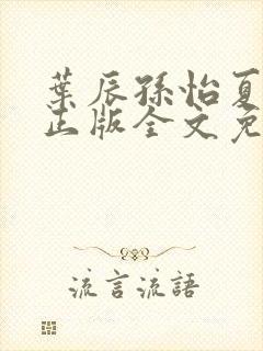 叶辰孙怡夏若雪正版全文免费阅读