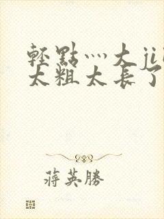 轻点灬大ji巴太粗太长了h