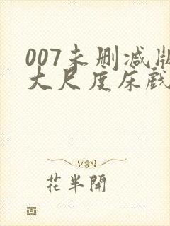 007未删减版大尺度床戏