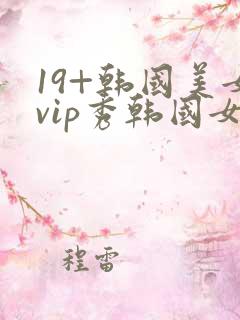 19+韩国美女vip秀韩国女主播