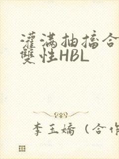 灌满抽搐合不拢双性HBL