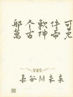 哪个软件可以看万古神帝免费完整版小说