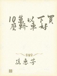 10万以下买什么轿车好