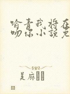 喻青我将在今夜吻你小说免费阅读