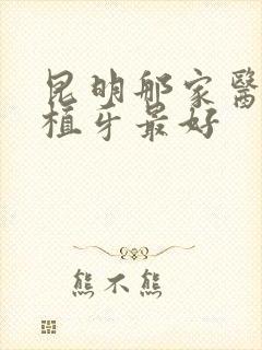 昆明那家医院种植牙最好