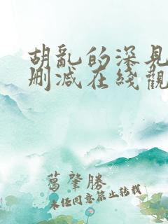 胡乱的深见君未删减在线观看