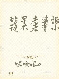 明星老婆怕我婚后不老实小说