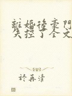 离婚后豪门前夫失控了全文阅读