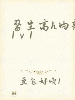 医生高h肉辣文1ⅴ1