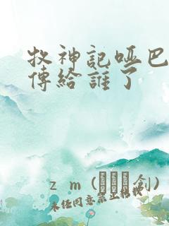 牧神记哑巴天工传给谁了