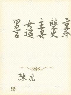 男女主双重生古言追妻火葬场